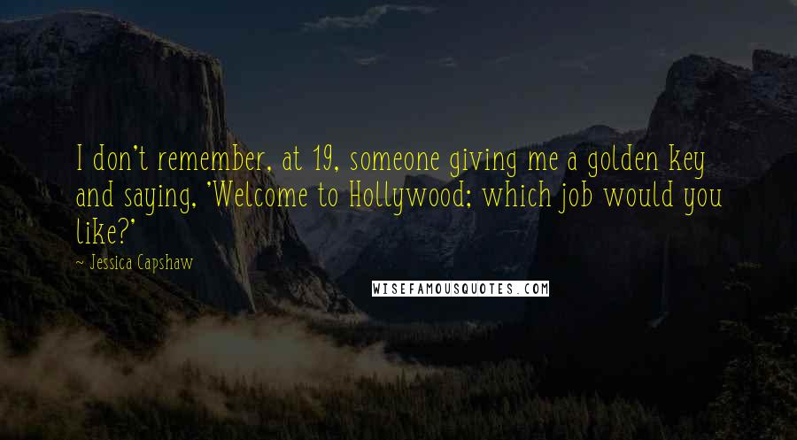 Jessica Capshaw Quotes: I don't remember, at 19, someone giving me a golden key and saying, 'Welcome to Hollywood; which job would you like?'