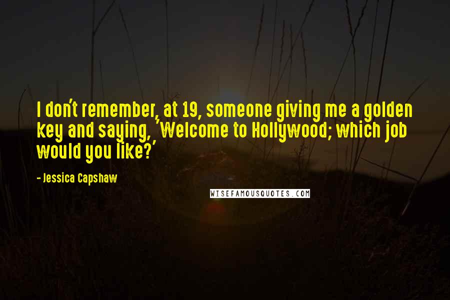 Jessica Capshaw Quotes: I don't remember, at 19, someone giving me a golden key and saying, 'Welcome to Hollywood; which job would you like?'