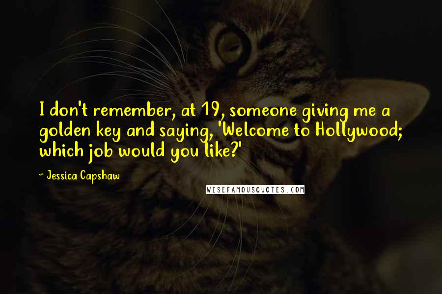 Jessica Capshaw Quotes: I don't remember, at 19, someone giving me a golden key and saying, 'Welcome to Hollywood; which job would you like?'