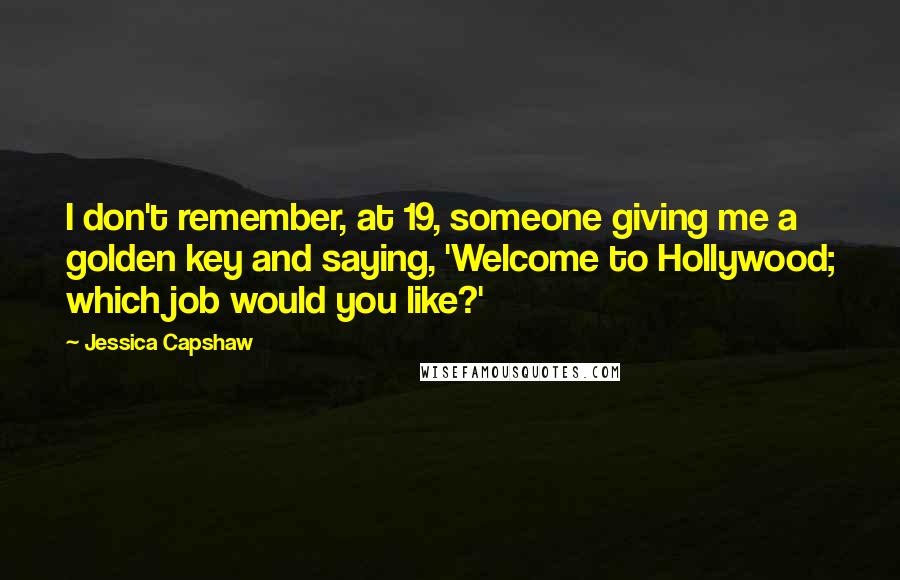 Jessica Capshaw Quotes: I don't remember, at 19, someone giving me a golden key and saying, 'Welcome to Hollywood; which job would you like?'