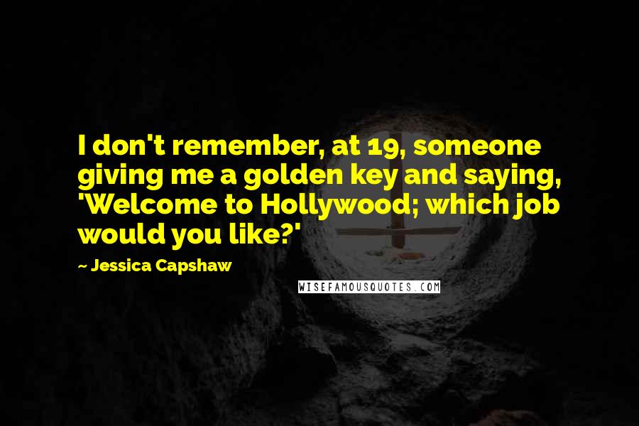 Jessica Capshaw Quotes: I don't remember, at 19, someone giving me a golden key and saying, 'Welcome to Hollywood; which job would you like?'