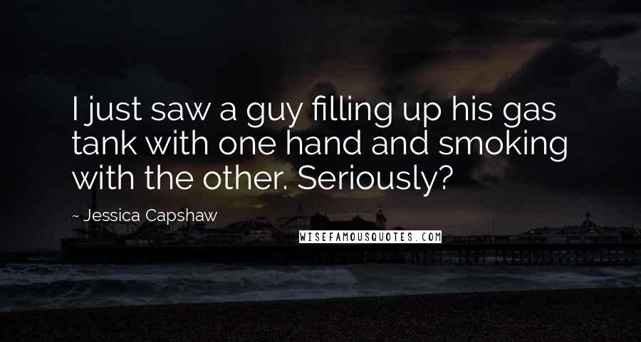 Jessica Capshaw Quotes: I just saw a guy filling up his gas tank with one hand and smoking with the other. Seriously?