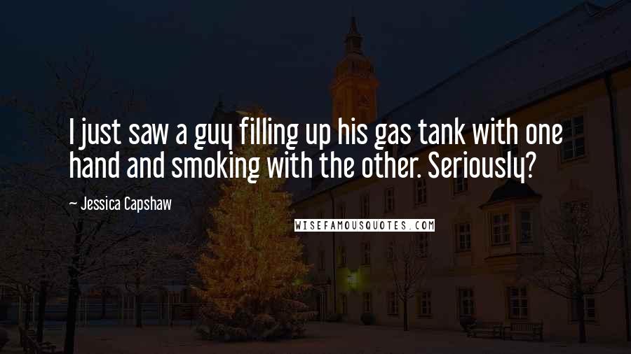 Jessica Capshaw Quotes: I just saw a guy filling up his gas tank with one hand and smoking with the other. Seriously?