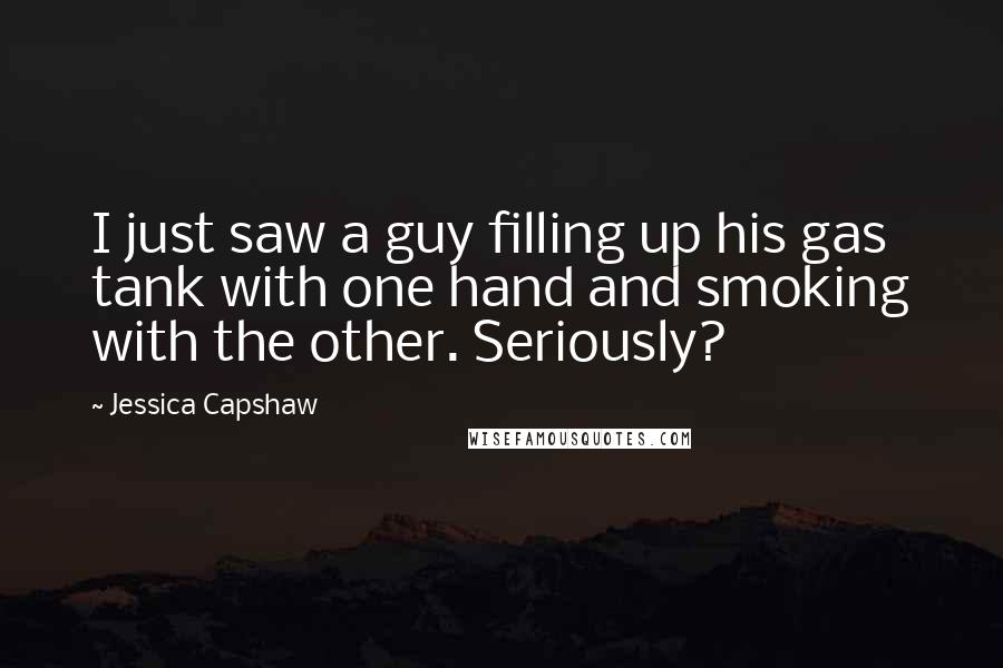 Jessica Capshaw Quotes: I just saw a guy filling up his gas tank with one hand and smoking with the other. Seriously?
