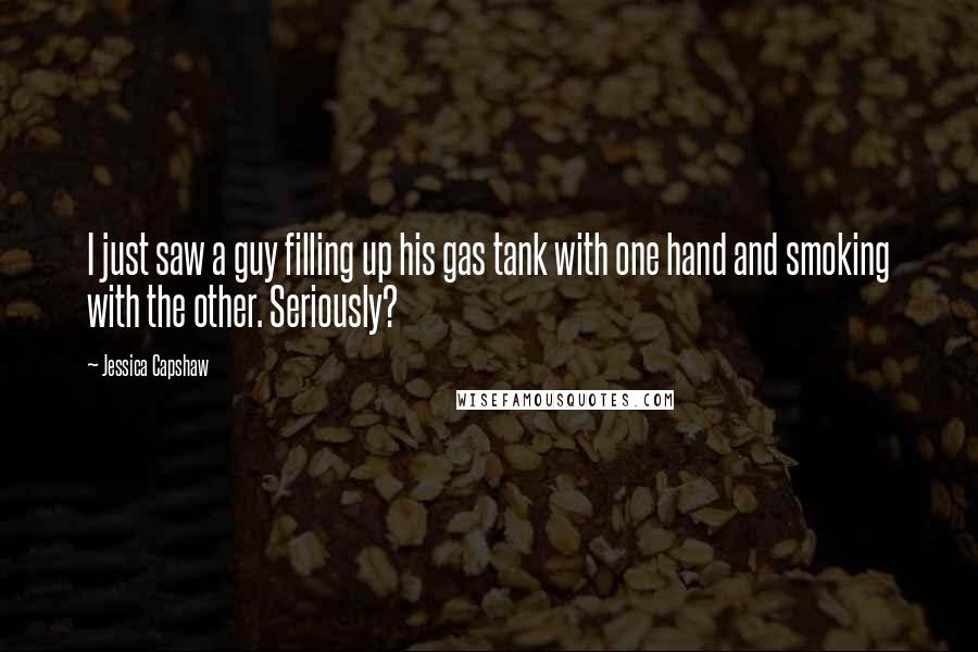Jessica Capshaw Quotes: I just saw a guy filling up his gas tank with one hand and smoking with the other. Seriously?