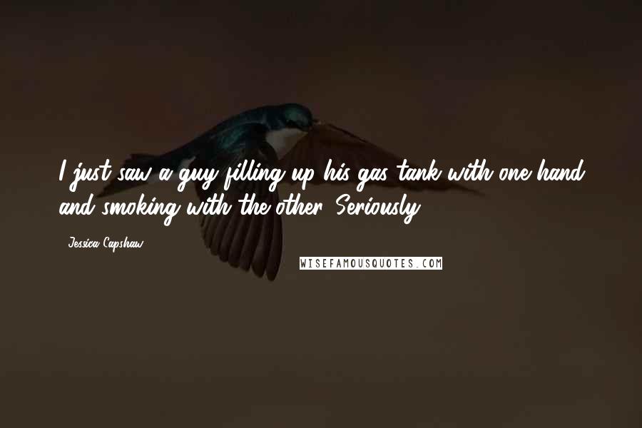 Jessica Capshaw Quotes: I just saw a guy filling up his gas tank with one hand and smoking with the other. Seriously?