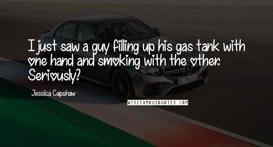 Jessica Capshaw Quotes: I just saw a guy filling up his gas tank with one hand and smoking with the other. Seriously?