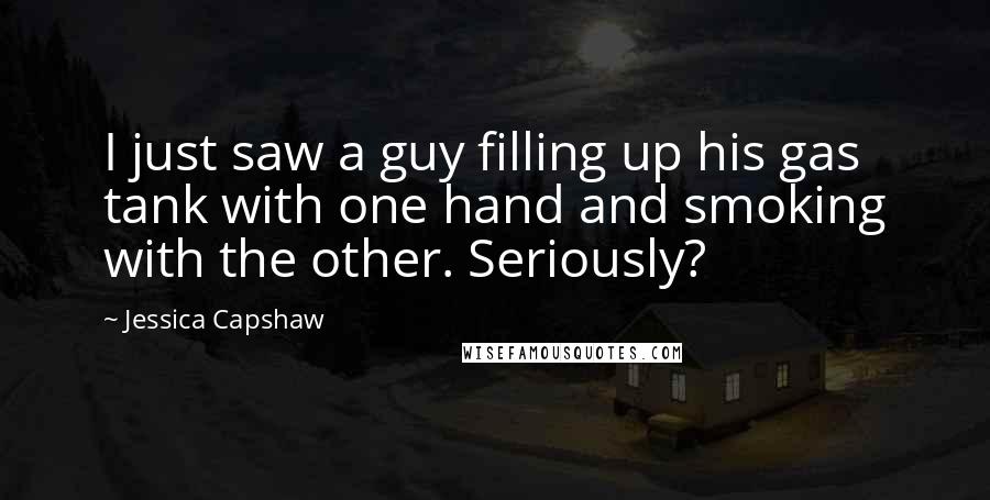 Jessica Capshaw Quotes: I just saw a guy filling up his gas tank with one hand and smoking with the other. Seriously?