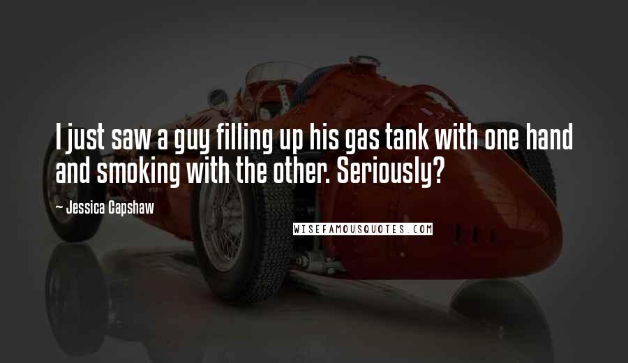Jessica Capshaw Quotes: I just saw a guy filling up his gas tank with one hand and smoking with the other. Seriously?