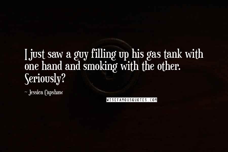 Jessica Capshaw Quotes: I just saw a guy filling up his gas tank with one hand and smoking with the other. Seriously?
