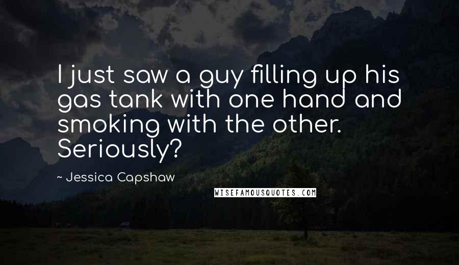 Jessica Capshaw Quotes: I just saw a guy filling up his gas tank with one hand and smoking with the other. Seriously?