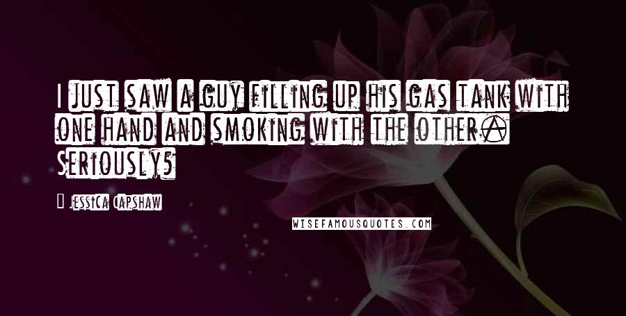 Jessica Capshaw Quotes: I just saw a guy filling up his gas tank with one hand and smoking with the other. Seriously?