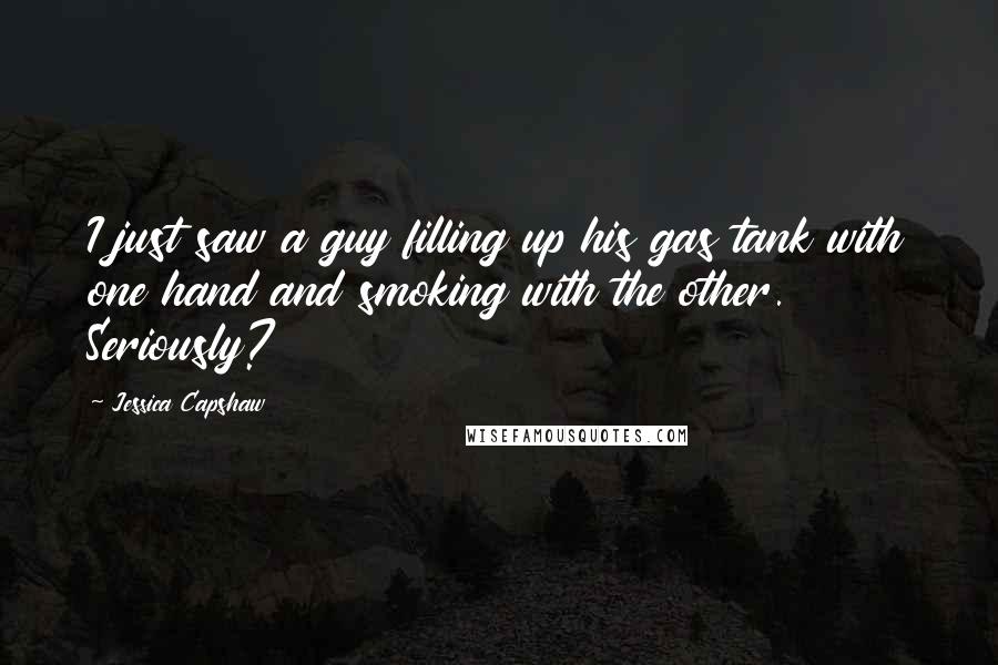 Jessica Capshaw Quotes: I just saw a guy filling up his gas tank with one hand and smoking with the other. Seriously?