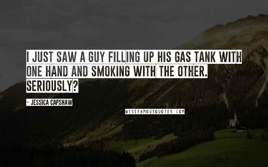 Jessica Capshaw Quotes: I just saw a guy filling up his gas tank with one hand and smoking with the other. Seriously?