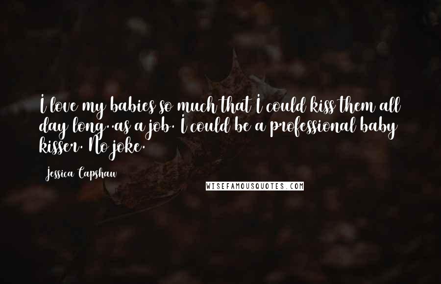 Jessica Capshaw Quotes: I love my babies so much that I could kiss them all day long..as a job. I could be a professional baby kisser. No joke.