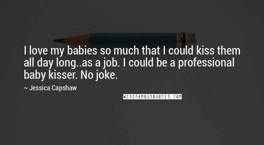 Jessica Capshaw Quotes: I love my babies so much that I could kiss them all day long..as a job. I could be a professional baby kisser. No joke.