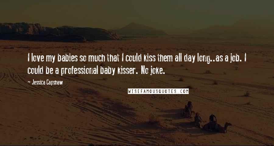 Jessica Capshaw Quotes: I love my babies so much that I could kiss them all day long..as a job. I could be a professional baby kisser. No joke.