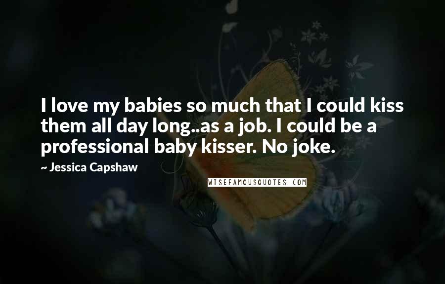 Jessica Capshaw Quotes: I love my babies so much that I could kiss them all day long..as a job. I could be a professional baby kisser. No joke.