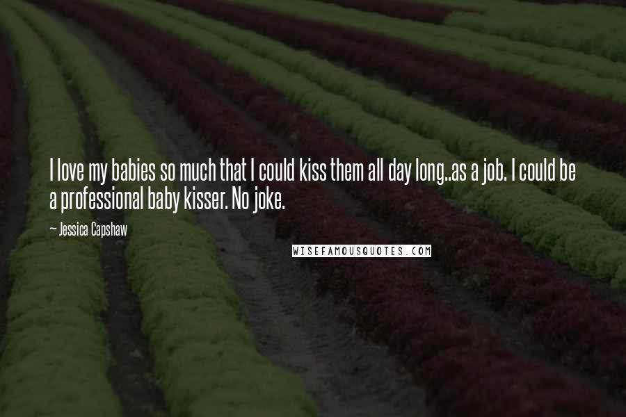 Jessica Capshaw Quotes: I love my babies so much that I could kiss them all day long..as a job. I could be a professional baby kisser. No joke.