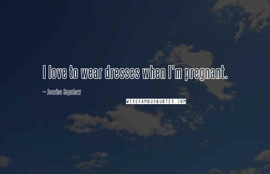 Jessica Capshaw Quotes: I love to wear dresses when I'm pregnant.