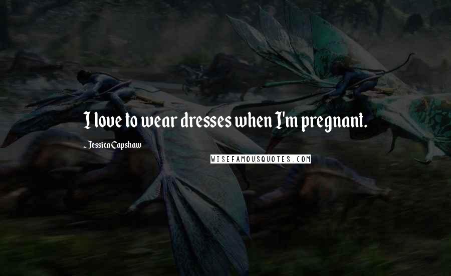 Jessica Capshaw Quotes: I love to wear dresses when I'm pregnant.