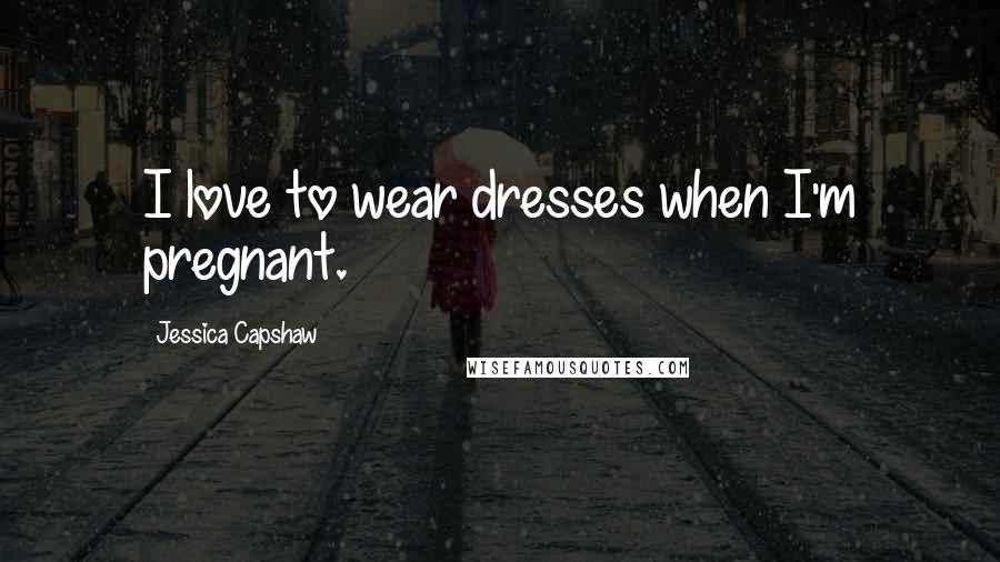 Jessica Capshaw Quotes: I love to wear dresses when I'm pregnant.