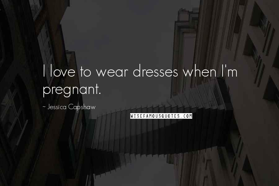 Jessica Capshaw Quotes: I love to wear dresses when I'm pregnant.