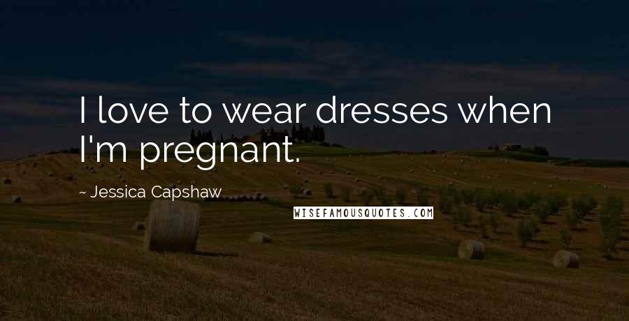Jessica Capshaw Quotes: I love to wear dresses when I'm pregnant.