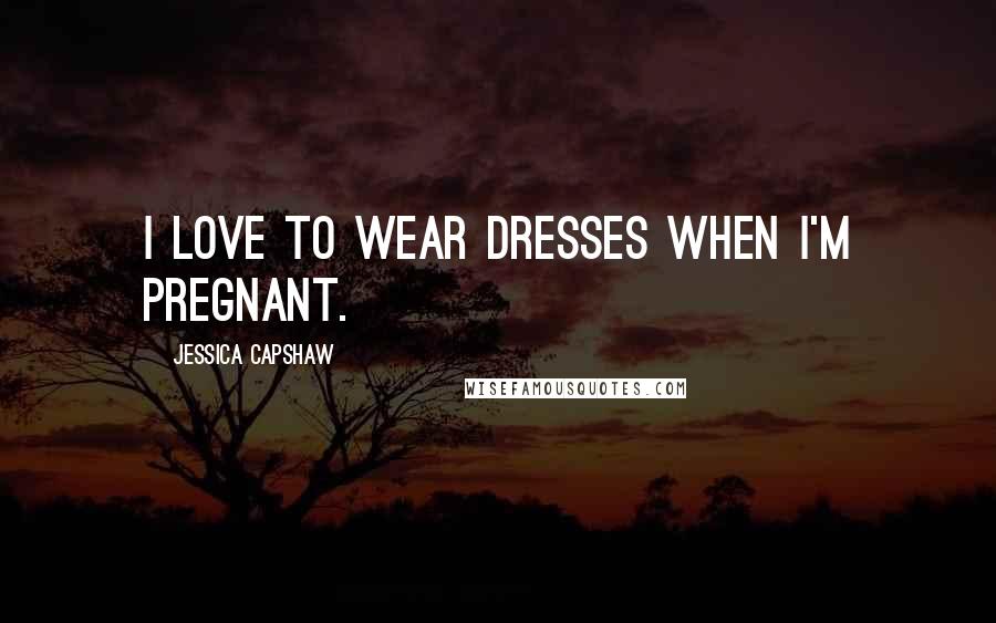 Jessica Capshaw Quotes: I love to wear dresses when I'm pregnant.