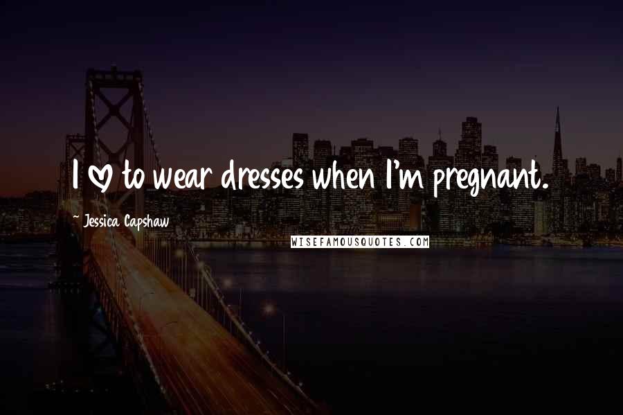 Jessica Capshaw Quotes: I love to wear dresses when I'm pregnant.