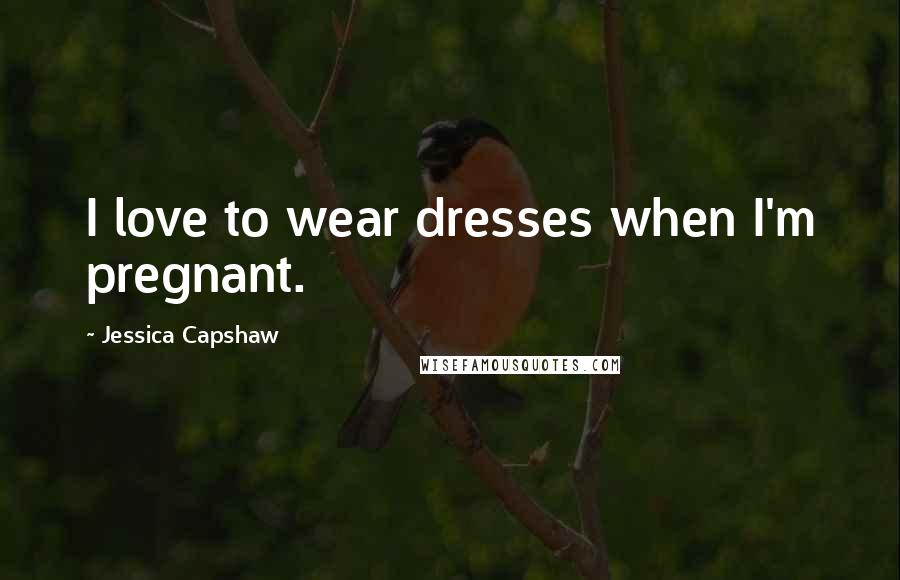 Jessica Capshaw Quotes: I love to wear dresses when I'm pregnant.
