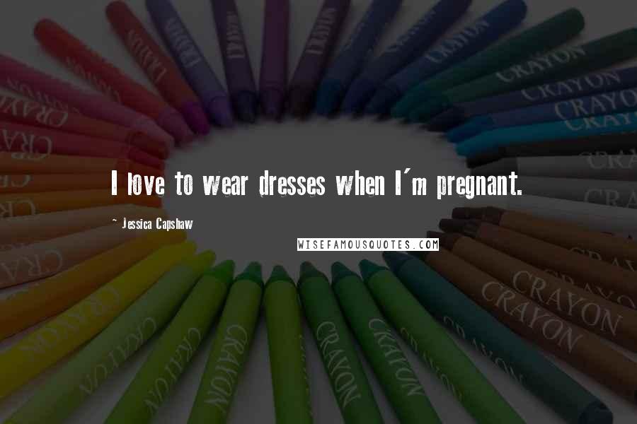 Jessica Capshaw Quotes: I love to wear dresses when I'm pregnant.