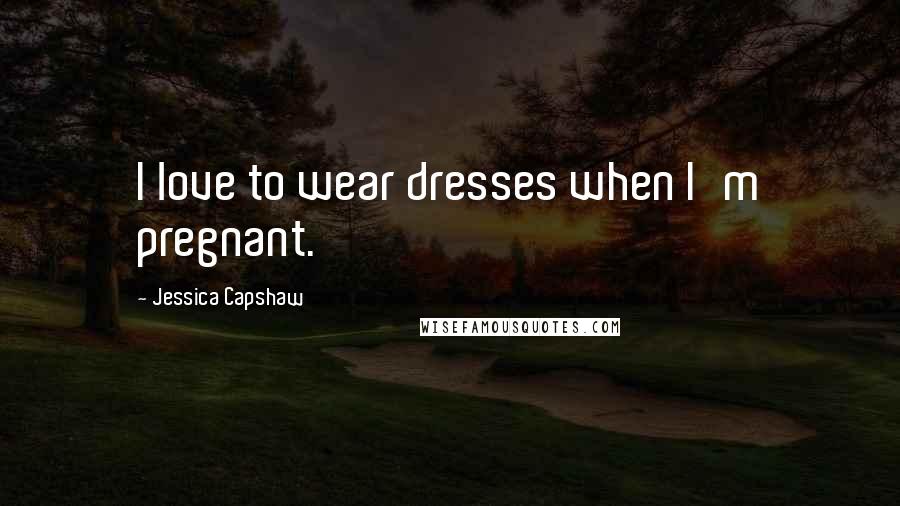 Jessica Capshaw Quotes: I love to wear dresses when I'm pregnant.