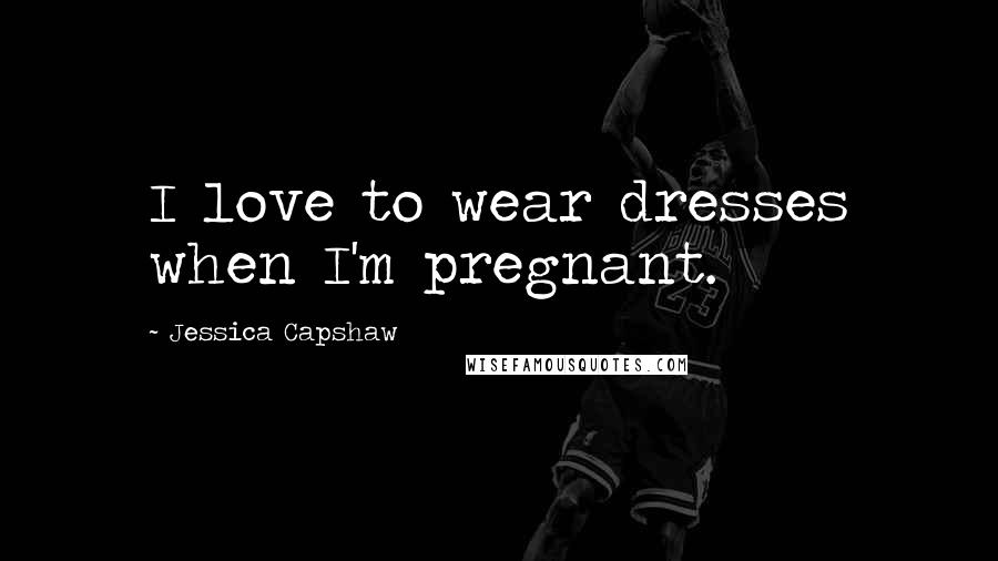 Jessica Capshaw Quotes: I love to wear dresses when I'm pregnant.