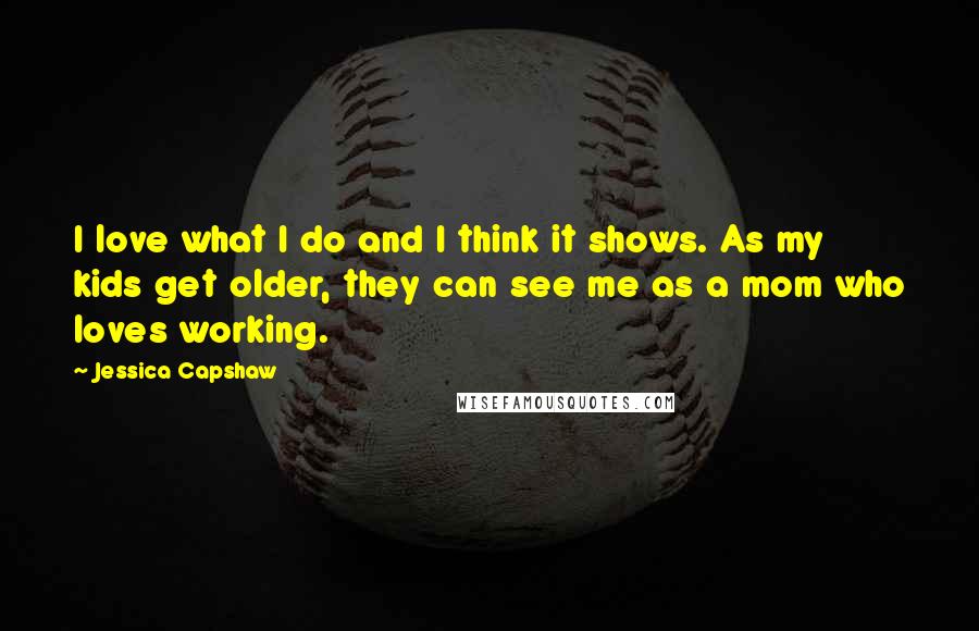 Jessica Capshaw Quotes: I love what I do and I think it shows. As my kids get older, they can see me as a mom who loves working.