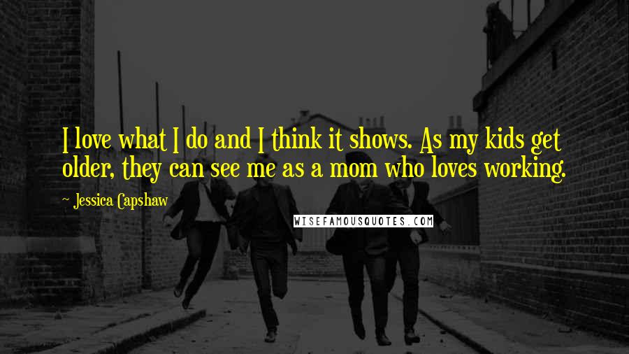 Jessica Capshaw Quotes: I love what I do and I think it shows. As my kids get older, they can see me as a mom who loves working.