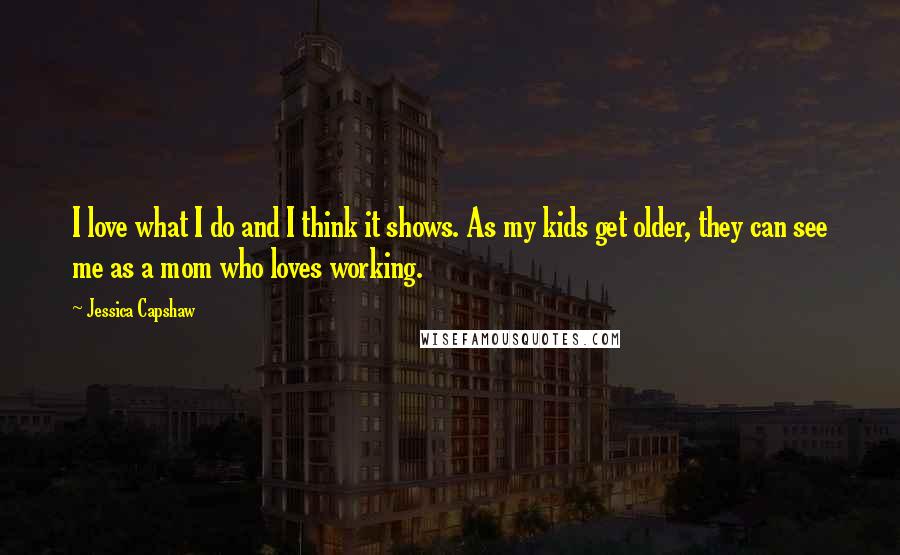 Jessica Capshaw Quotes: I love what I do and I think it shows. As my kids get older, they can see me as a mom who loves working.