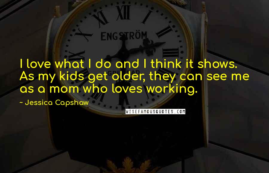 Jessica Capshaw Quotes: I love what I do and I think it shows. As my kids get older, they can see me as a mom who loves working.