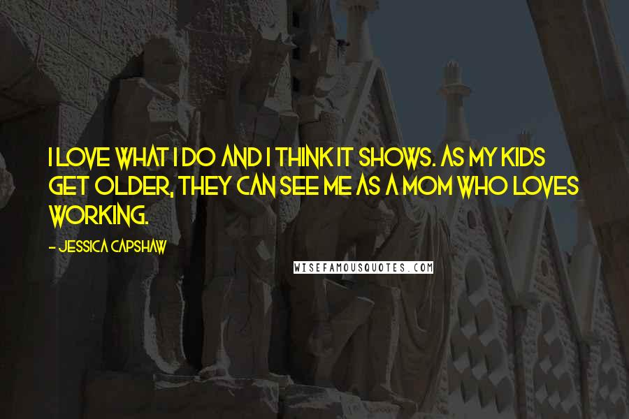 Jessica Capshaw Quotes: I love what I do and I think it shows. As my kids get older, they can see me as a mom who loves working.