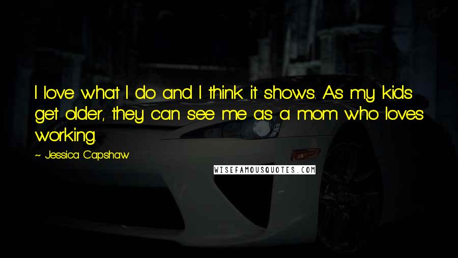 Jessica Capshaw Quotes: I love what I do and I think it shows. As my kids get older, they can see me as a mom who loves working.