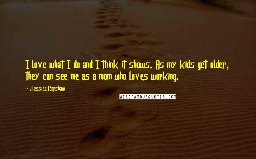 Jessica Capshaw Quotes: I love what I do and I think it shows. As my kids get older, they can see me as a mom who loves working.