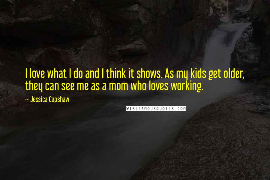 Jessica Capshaw Quotes: I love what I do and I think it shows. As my kids get older, they can see me as a mom who loves working.