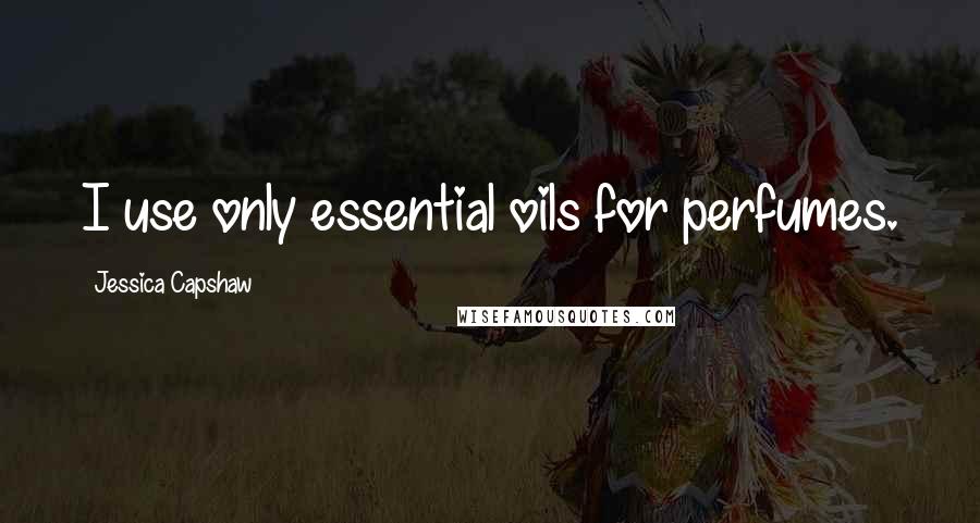 Jessica Capshaw Quotes: I use only essential oils for perfumes.