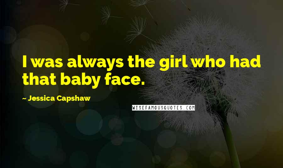 Jessica Capshaw Quotes: I was always the girl who had that baby face.