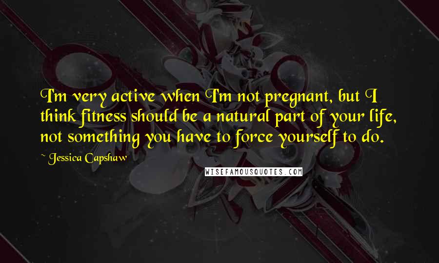 Jessica Capshaw Quotes: I'm very active when I'm not pregnant, but I think fitness should be a natural part of your life, not something you have to force yourself to do.