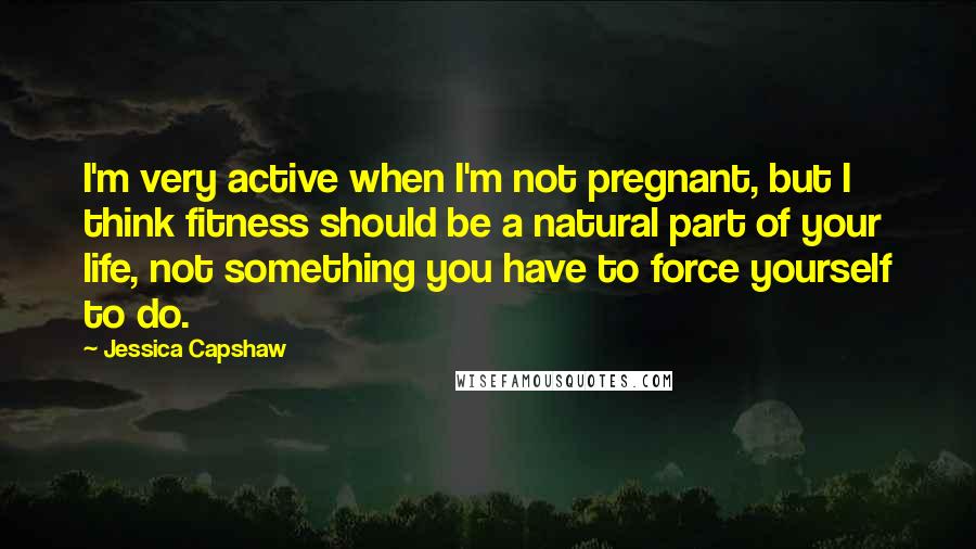 Jessica Capshaw Quotes: I'm very active when I'm not pregnant, but I think fitness should be a natural part of your life, not something you have to force yourself to do.