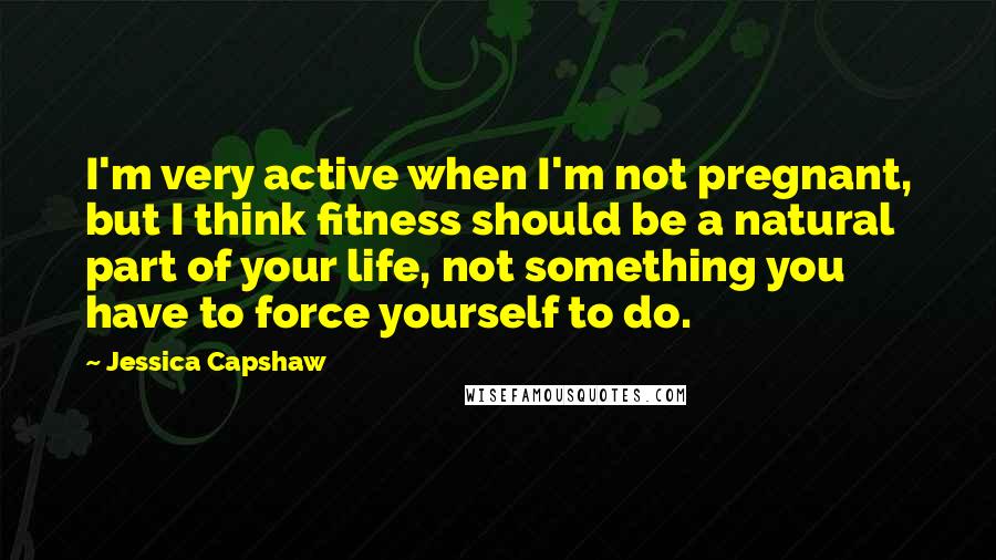 Jessica Capshaw Quotes: I'm very active when I'm not pregnant, but I think fitness should be a natural part of your life, not something you have to force yourself to do.