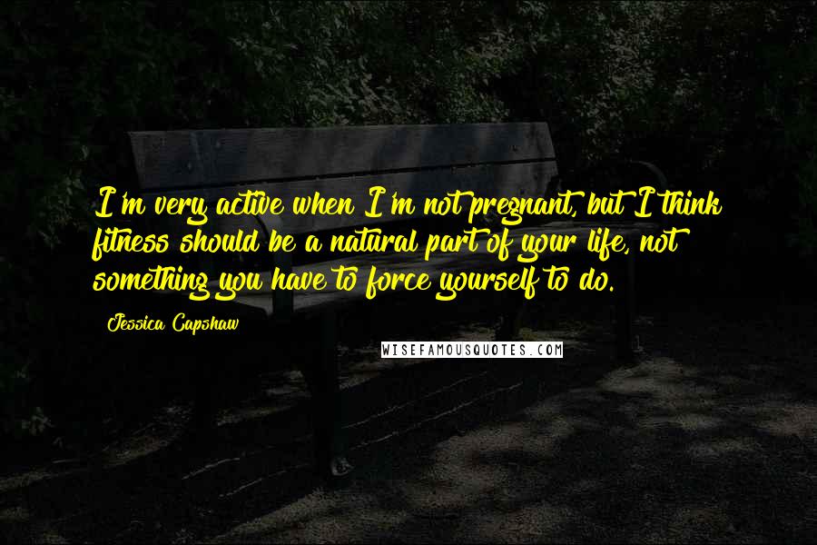 Jessica Capshaw Quotes: I'm very active when I'm not pregnant, but I think fitness should be a natural part of your life, not something you have to force yourself to do.