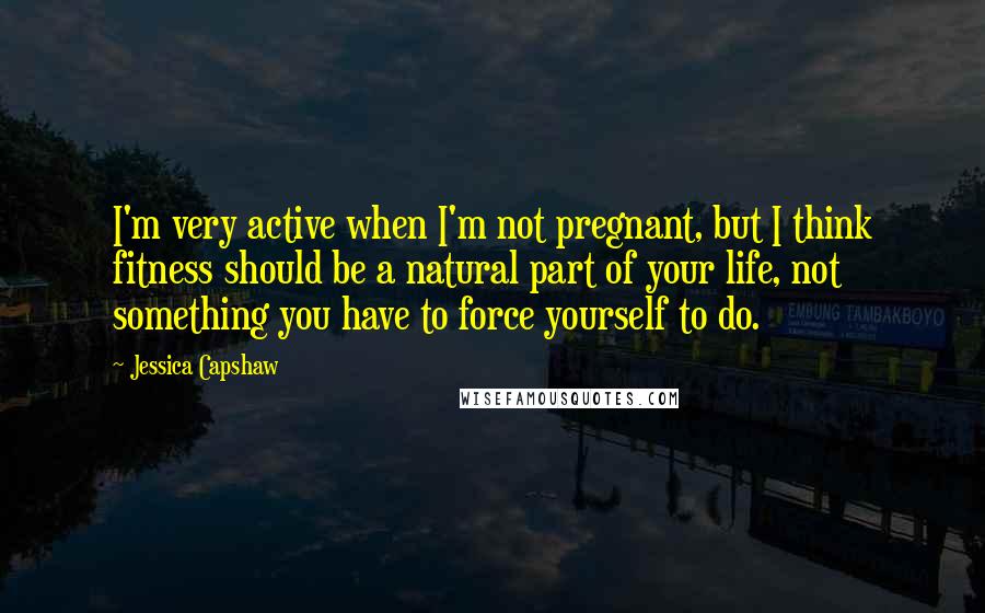 Jessica Capshaw Quotes: I'm very active when I'm not pregnant, but I think fitness should be a natural part of your life, not something you have to force yourself to do.