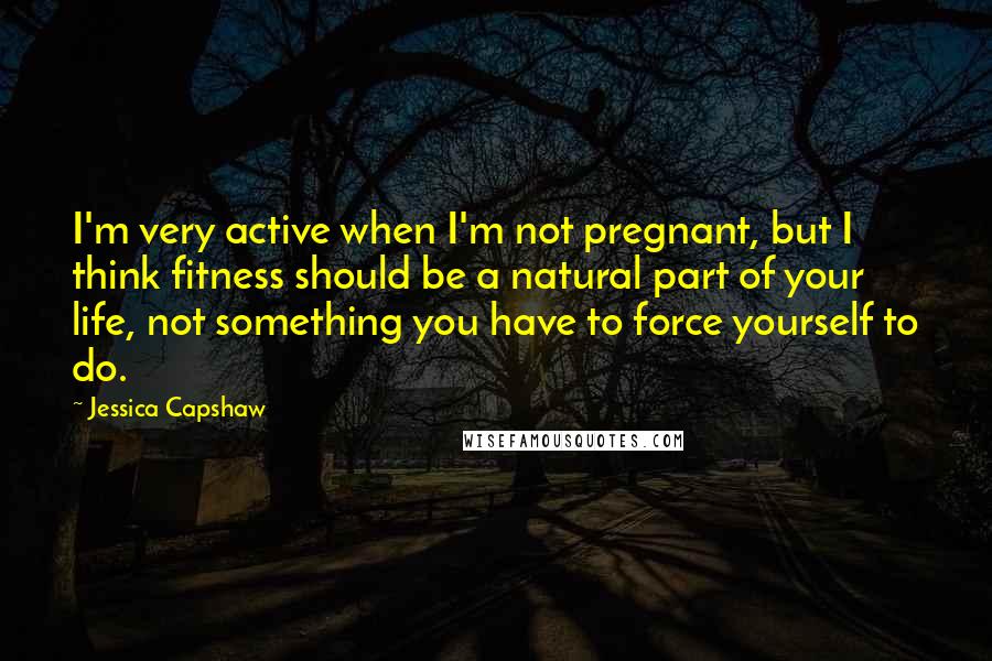 Jessica Capshaw Quotes: I'm very active when I'm not pregnant, but I think fitness should be a natural part of your life, not something you have to force yourself to do.